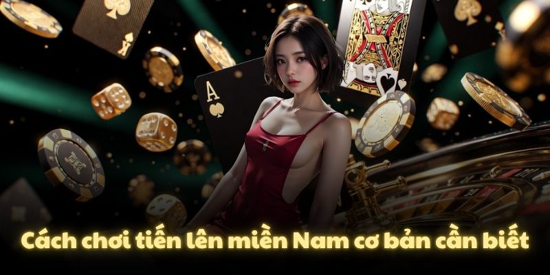 Cách chơi tiến lên miền Nam cơ bản cần biết
