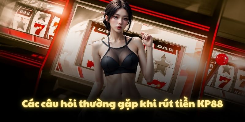 Các câu hỏi thường gặp khi rút tiền KP88