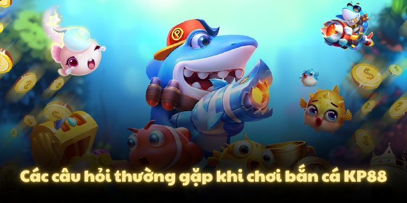 Các câu hỏi thường gặp khi chơi bắn cá KP88